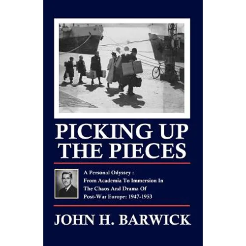 Picking Up the Pieces: A Personal Odyssey - From Academia to Immersion in the Chaos and Drama of Post-War Europe: 1947-1953