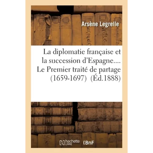 La Diplomatie Française Et La Succession d'Espagne.... Le Premier Traité de Partage (1659-1697)