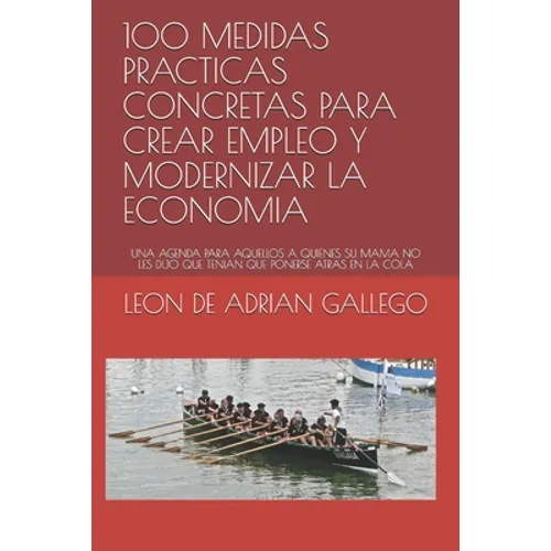 100 Medidas Practicas Concretas Para Crear Empleo Y Modernizar La Economia: Una Agenda Para Aquellos a Quienes Su Mama No Les Dijo Que Tenian Que Pone