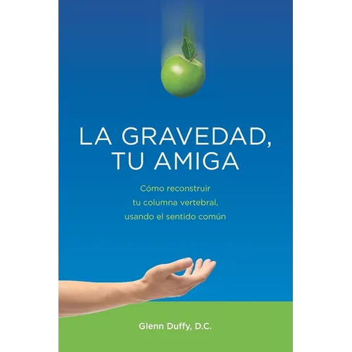 La gravedad, tu amiga: Cómo reconstruir tu columna vertebral, usando el sentido común