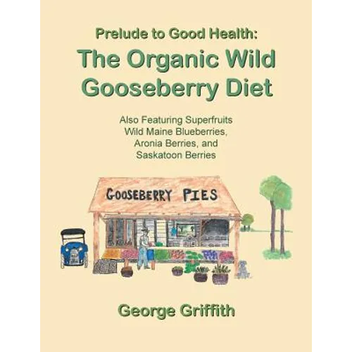 Prelude to Good Health: The Organic Wild Gooseberry Diet: Also Featuring Superfruits Wild Maine Blueberries, Aronia Berries, and Saskatoon Berries