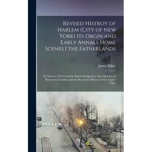 Revised Histroy of Harlem (City of New York) Its Orgin and Early Annals Home Scenes I the Fatherlands: Or Notices of Its Founders Before Emigration Al