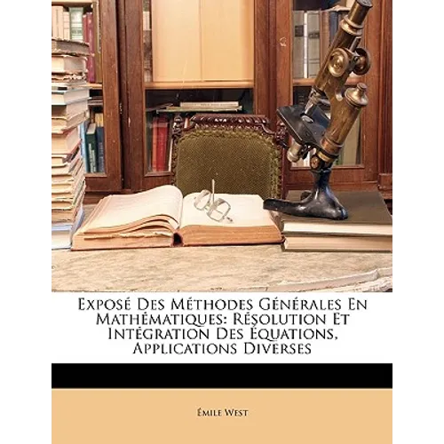 Exposé Des Méthodes Générales En Mathématiques: Résolution Et Intégration Des Équations, Applications Diverses