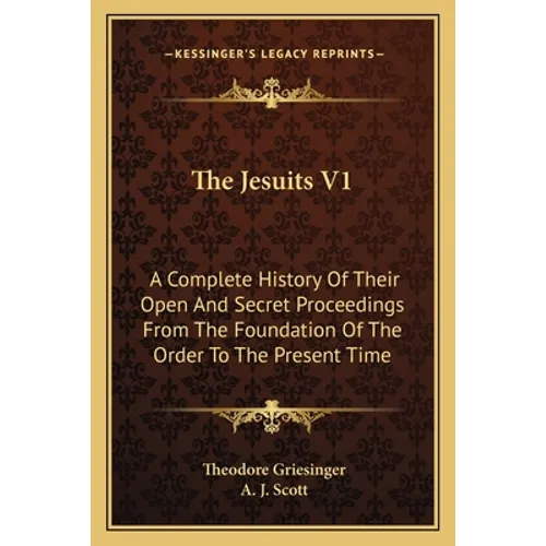 The Jesuits V1: A Complete History Of Their Open And Secret Proceedings From The Foundation Of The Order To The Present Time