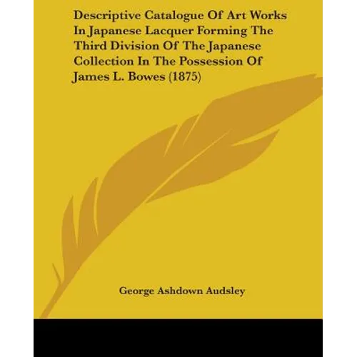 Descriptive Catalogue Of Art Works In Japanese Lacquer Forming The Third Division Of The Japanese Collection In The Possession Of James L. Bowes (1875