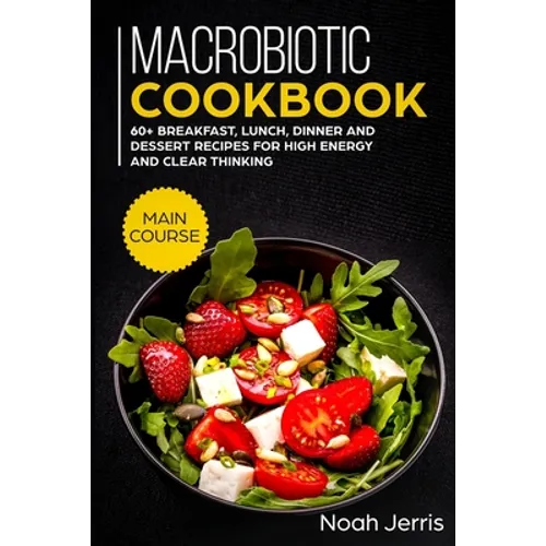 Macrobiotic Cookbook: MAIN COURSE - 60+ Breakfast, Lunch, Dinner and Dessert Recipes for high energy and clear thinking