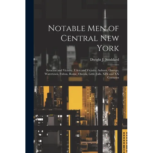 Notable men of Central New York; Syracuse and Vicinity, Utica and Vicinity, Auburn, Oswego, Watertown, Fulton, Rome, Oneida, Little Falls. XIX and XX