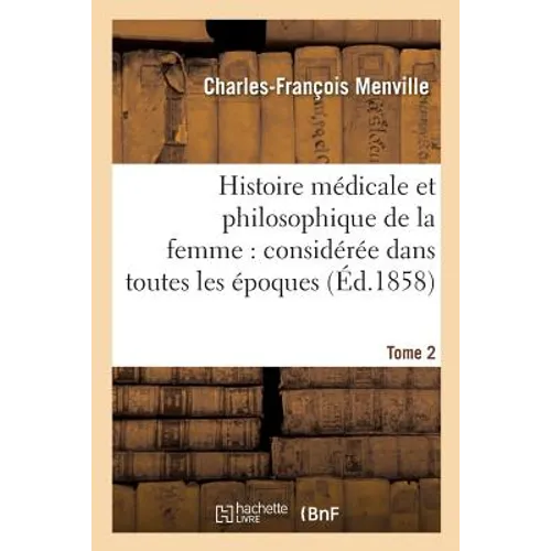 Histoire Médicale Et Philosophique de la Femme: Considérée Dans Toutes Les Époques Tome 2: Principales de Sa Vie, Avec Tous Les Changements Qui Survie
