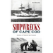Shipwrecks of Cape Cod: Stories of Tragedy and Triumph