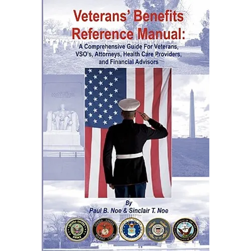 Veterans' Benefits Reference Manual: A Comprehensive Guide for Veterans, VSO's, Attorneys, Health Care Providers, and Financial Advisors