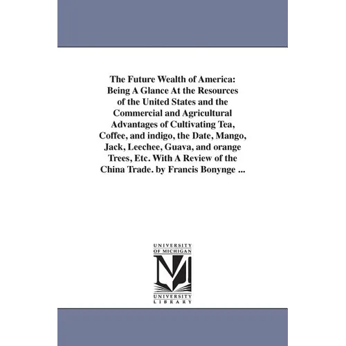 The Future Wealth of America: Being A Glance At the Resources of the United States and the Commercial and Agricultural Advantages of Cultivating Tea,