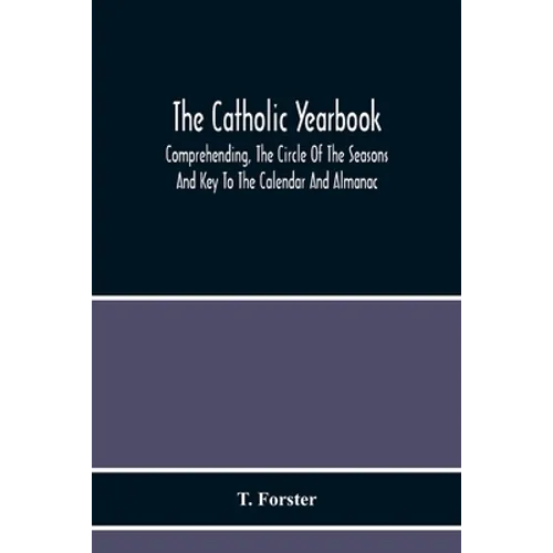 The Catholic Yearbook: Comprehending, The Circle Of The Seasons And Key To The Calendar And Almanac, Or The Natural History, Religious Festivals And M