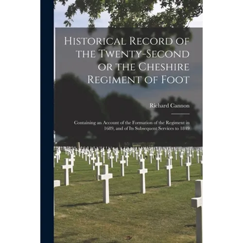 Historical Record of the Twenty-second or the Cheshire Regiment of Foot [microform]: Containing an Account of the Formation of the Regiment in 1689, a