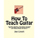 How To Teach Guitar: (Or Find a Teacher, Learn Guitar, Or Spend Way Too Much Time and Energy Playing and Thinking About the Guitar)