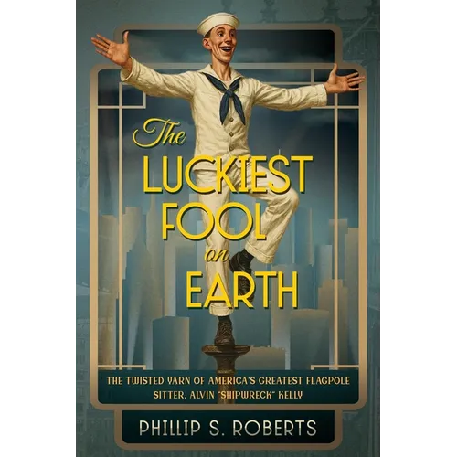 The Luckiest Fool on Earth: The Twisted Yarn of America's Greatest Flagpole Sitter, Alvin "Shipwreck" Kelly