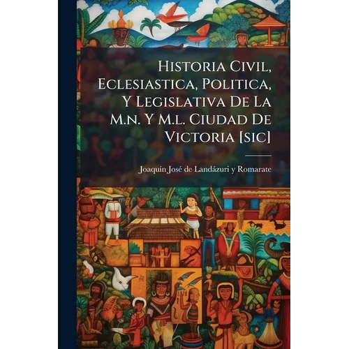 Historia Civil, Eclesiastica, Politica, Y Legislativa De La M.n. Y M.l. Ciudad De Victoria [sic]: Sus Privilegios, Esenciones, Franquezas, Y Libertade