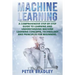 Machine Learning: A Comprehensive, Step-by-Step Guide to Learning and Understanding Machine Learning Concepts, Technology and Principles for Beginners