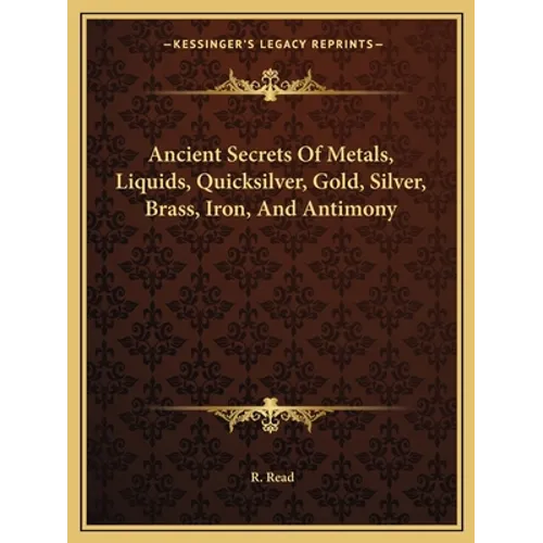 Ancient Secrets Of Metals, Liquids, Quicksilver, Gold, Silver, Brass, Iron, And Antimony