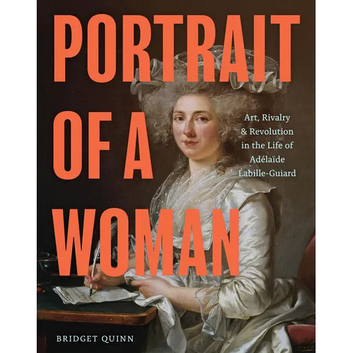Portrait of a Woman: Art, Rivalry, and Revolution in the Life of Adélaïde Labille-Guiard
