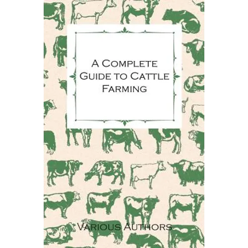 A Complete Guide to Cattle Farming - A Collection of Articles on Housing, Feeding, Breeding, Health and Other Aspects of Keeping Cattle