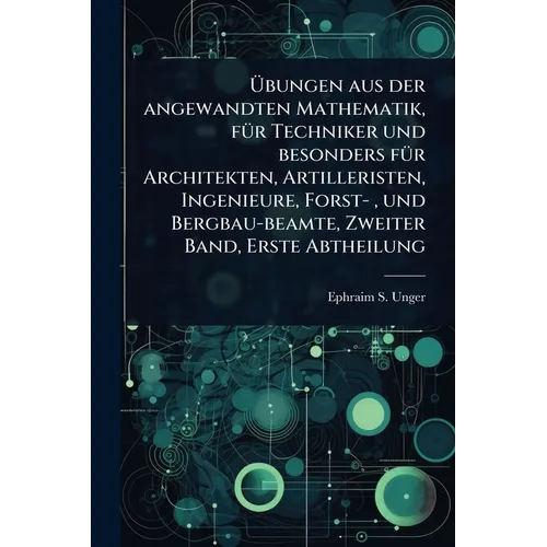 Ãbungen aus der angewandten Mathematik, fÃ1/4r Techniker und besonders fÃ1/4r Architekten, Artilleristen, Ingenieure, Forst-, und Bergbau-beamte
