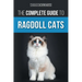 The Complete Guide to Ragdoll Cats: Choosing, Preparing for, House Training, Grooming, Feeding, Caring for, and Loving Your New Ragdoll Cat