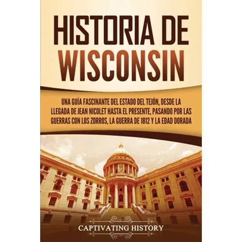Historia de Wisconsin: Una guía fascinante del Estado del Tejón, desde la llegada de Jean Nicolet hasta el presente, pasando por las guerras