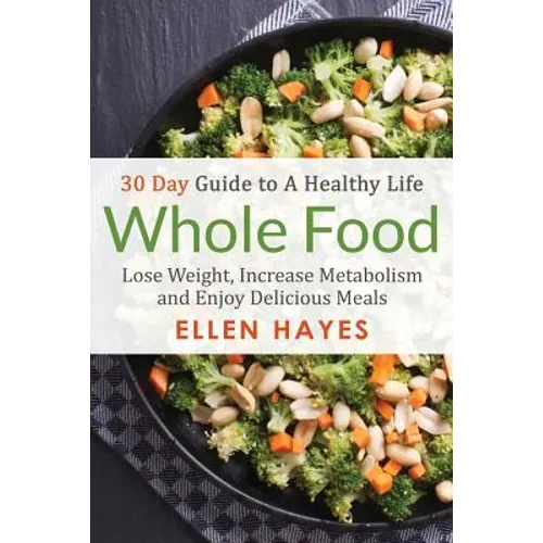Whole Food: 30 Day Guide to A Healthy Life - Lose Weight, Increase Metabolism & Enjoy Delicious Meals