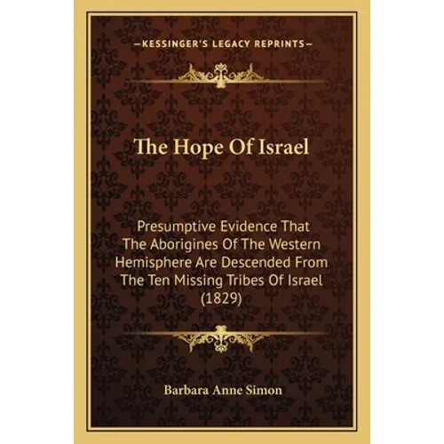 The Hope Of Israel: Presumptive Evidence That The Aborigines Of The Western Hemisphere Are Descended From The Ten Missing Tribes Of Israel (1829)