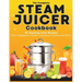 The Complete Steam Juicer Cookbook: 65 Amazing Juice Recipes With Beginners Guide, Canning Process and More