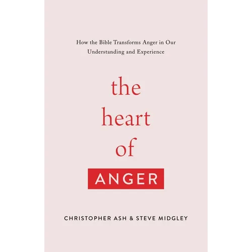 The Heart of Anger: How the Bible Transforms Anger in Our Understanding and Experience