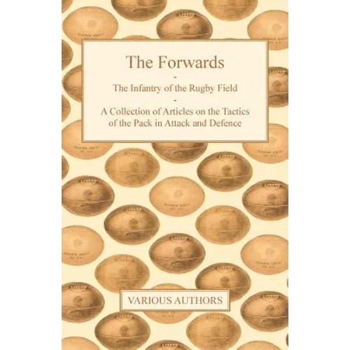 The Forwards - The Infantry of the Rugby Field - A Collection of Articles on the Tactics of the Pack in Attack and Defence