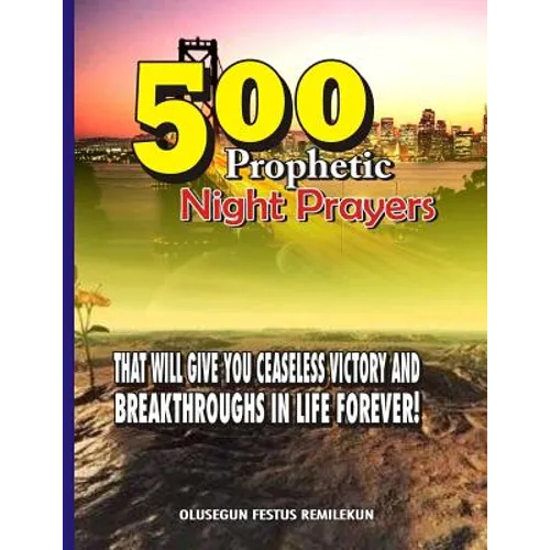500 Prophetic Night Prayers: That will give you Ceaseless Victory and Breakthroughs in Life Forever!