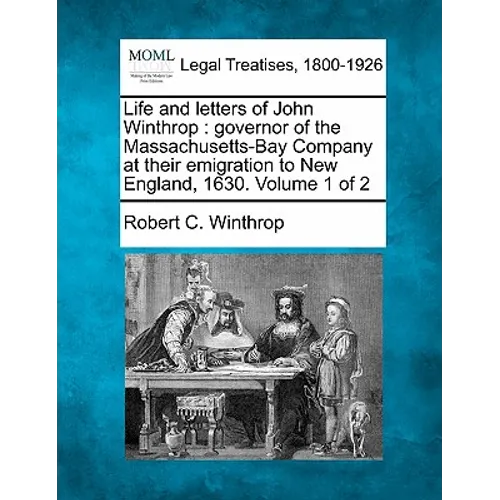 Life and Letters of John Winthrop: Governor of the Massachusetts-Bay Company at Their Emigration to New England, 1630. Volume 1 of 2