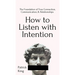 How to Listen with Intention: The Foundation of True Connection, Communication, and Relationships: The Foundation of True Connection, Communication, a