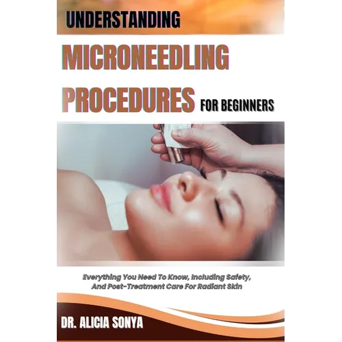 Understanding Microneedling Procedures for Beginners: Everything You Need To Know, Including Safety, And Post-Treatment Care For Radiant Skin