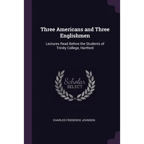 Three Americans and Three Englishmen: Lectures Read Before the Students of Trinity College, Hartford