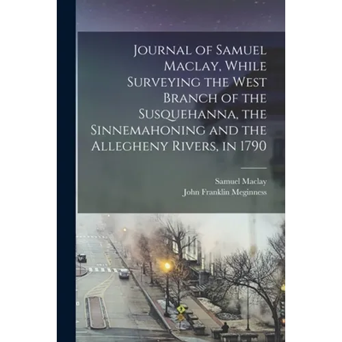 Journal of Samuel Maclay, While Surveying the West Branch of the Susquehanna, the Sinnemahoning and the Allegheny Rivers, in 1790 - Paperback