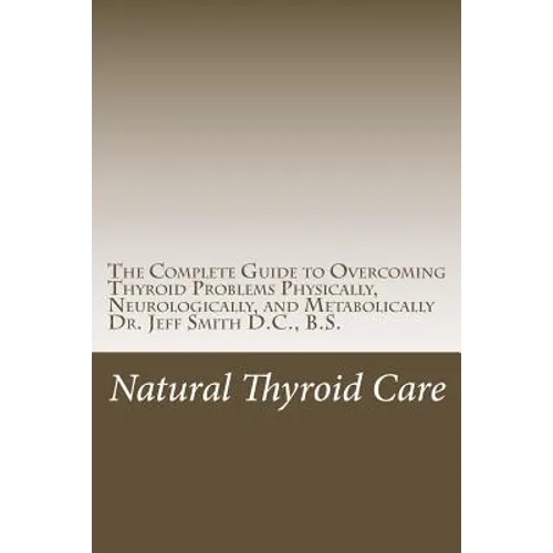 Natural Thyroid Care: The Complete Guide to Overcoming Thyroid Problems Physically, Neurologically, and Metabolically