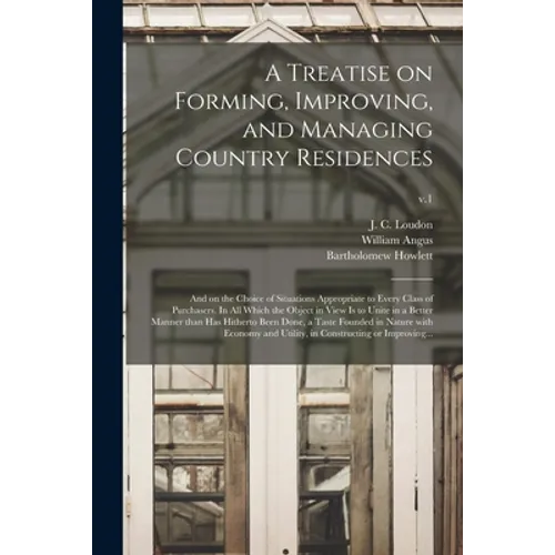 A Treatise on Forming, Improving, and Managing Country Residences: and on the Choice of Situations Appropriate to Every Class of Purchasers. In All Wh