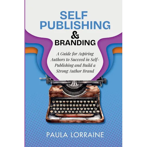 Self Publishing & Branding: A Guide for Aspiring Authors to Succeed in Self-Publishing and Build a Strong Author Brand