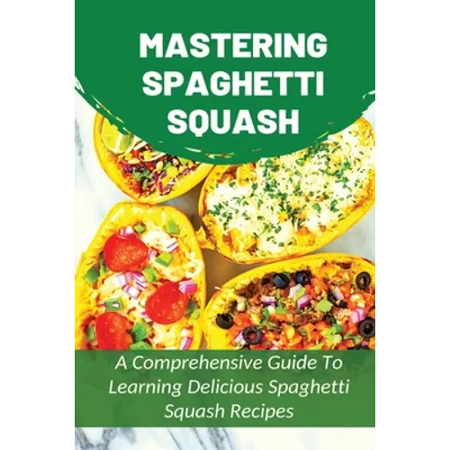 Mastering Spaghetti Squash: A Comprehensive Guide To Learning Delicious Spaghetti Squash Recipes: Easy To Follow Directions To Make Tasty Spaghett