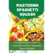 Mastering Spaghetti Squash: A Comprehensive Guide To Learning Delicious Spaghetti Squash Recipes: Easy To Follow Directions To Make Tasty Spaghett