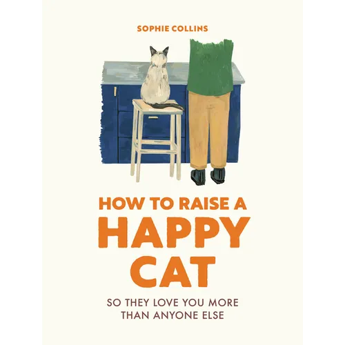 How to Raise a Happy Cat: So They Love You (More Than Anyone Else)