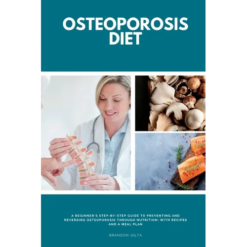 Osteoporosis Diet: A Beginner's Step-by-Step Guide To Preventing and Reversing Osteoporosis Through Nutrition With Recipes and a Meal Pla