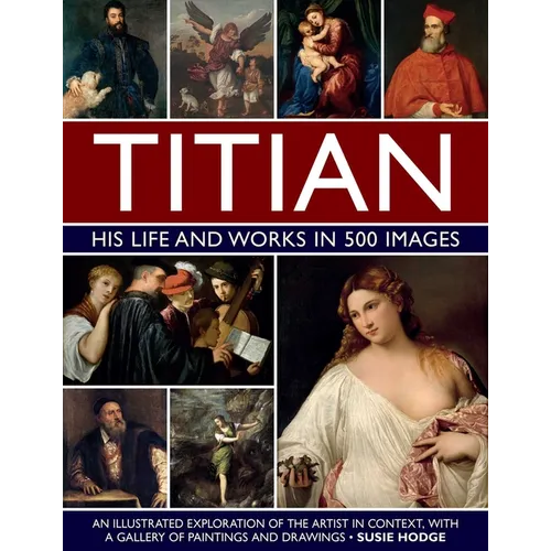 Titian: His Life and Works in 500 Images: An Illustrated Exploration of the Artist in Context, with a Gallery of His Paintings and Drawings