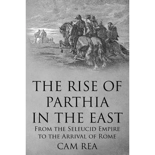 The Rise of Parthia in the East: From the Seleucid Empire to the Arrival of Rome