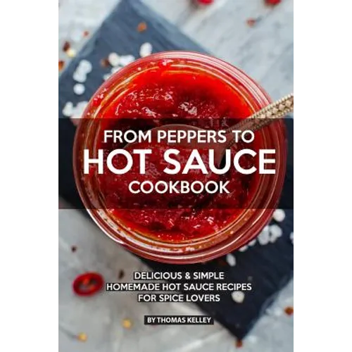 From Peppers to Hot Sauce Cookbook: Delicious Simple Homemade Hot Sauce Recipes for Spice Lovers