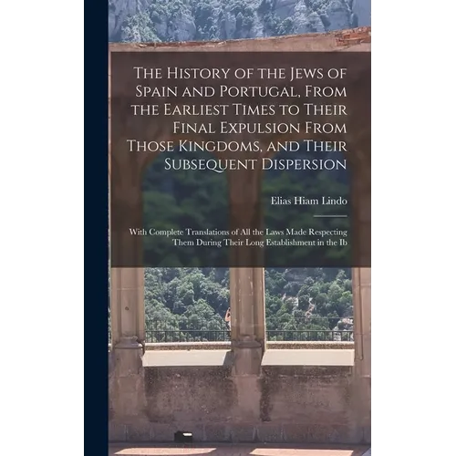 The History of the Jews of Spain and Portugal, From the Earliest Times to Their Final Expulsion From Those Kingdoms, and Their Subsequent Dispersion: