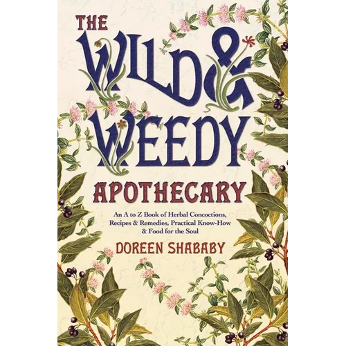 The Wild & Weedy Apothecary: An A to Z Book of Herbal Concoctions, Recipes & Remedies, Practical Know-How & Food for the Soul